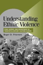 Understanding Ethnic Violence: Fear, Hatred, and Resentment in Twentieth-Century Eastern Europe