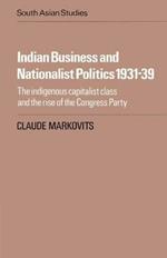 Indian Business and Nationalist Politics 1931-39: The Indigenous Capitalist Class and the Rise of the Congress Party