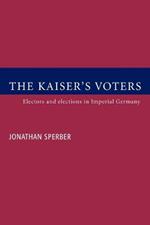 The Kaiser's Voters: Electors and Elections in Imperial Germany