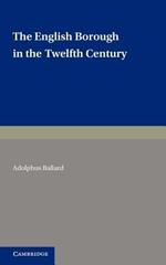 The English Borough in the Twelfth Century: Being Two Lectures Delivered in the Examination Schools Oxford on 22 and 29 October 1913
