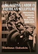 Visualizing Labor in American Sculpture: Monuments, Manliness, and the Work Ethic, 1880-1935