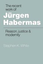 The Recent Work of Jurgen Habermas: Reason, Justice and Modernity