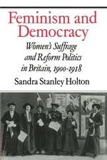 Feminism and Democracy: Women's Suffrage and Reform Politics in Britain, 1900-1918