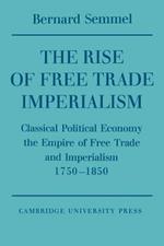 The Rise of Free Trade Imperialism: Classical Political Economy the Empire of Free Trade and Imperialism 1750-1850