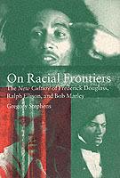 On Racial Frontiers: The New Culture of Frederick Douglass, Ralph Ellison, and Bob Marley