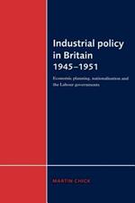 Industrial Policy in Britain 1945-1951: Economic Planning, Nationalisation and the Labour Governments