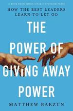 The Power of Giving Away Power: How the Best Leaders Learn to Let Go