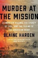 Murder At The Mission: A Frontier Killing, Its Legacy of Lies, and the Taking of the American West