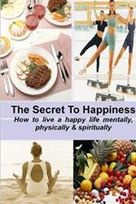 THE SECRET TO HAPPINESS: How to Live a Healthy Life Mentally, Physically & Spiritually