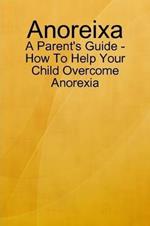 Anoreixa - A Parent's Guide - How To Help Your Child Overcome Anorexia