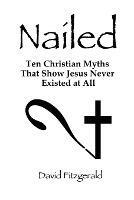 Nailed: Ten Christian Myths That Show Jesus Never Existed at All