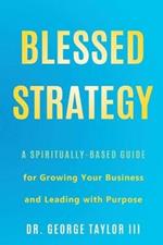 Blessed Strategy: A Spiritually-Based Guide for Growing Your Business and Leading With Purpose