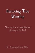 Restoring True Worship: Worship that is acceptable and pleasing to the Lord