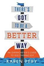There's Got to Be a Better Way: An Overachiever's Guide to Discovering Joy