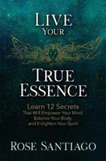 Live Your True Essence: Learn 12 Secrets That Will Empower Your Mind, Balance Your Body, and Enlighten Your Spirit