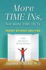 More TIME INs, Not More TIME OUTs: Parent Without Bullying: A New Approach to Raising Children