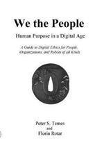 We the People: Human Purpose in a Digital Age: A Guide to Digital Ethics for Individuals, Organizations and Robots of All Kinds