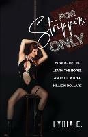 For Strippers Only: How to Get In, Learn the Ropes, and Exit with a Million Dollars