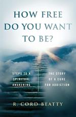 How Free Do You Want To Be?: The Story Of A Cure For Addiction