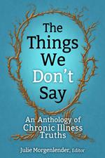 The Things We Don’t Say: An Anthology of Chronic Illness Truths