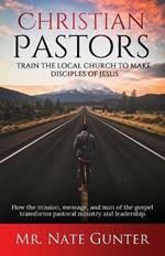 Christian Pastors, Train the Local Church to Make Disciples of Jesus: How the mission, message, and man of the gospel transforms pastoral ministry and leadership.