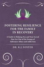 Fostering Resilience for the Family in Recovery: A Guide to Helping You and Your Loved One Get Out of the Swamp of Substance Abuse and Addiction