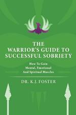 The Warrior's Guide to Successful Sobriety: How to Gain Mental, Emotional and Spiritual Muscles