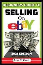 Beginner's Guide To Selling On Ebay 2021 Edition: Step-By-Step Instructions for How To Source, List & Ship Online for Maximum Profits