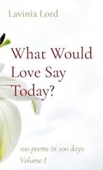 What Would Love Say Today?: 100 poems in 100 days Volume I