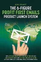 The 6-Figure Profit First Emails Product Launch System: How Alternative Health And Supplement Companies Can Launch New Products And Generate $100,000+ In Revenue (Without Running Ads, Using Social Media, Or Recording Videos): How