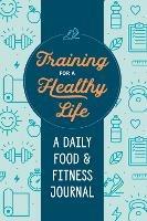 Training for a Healthy Life: A Daily Food and Fitness Journal