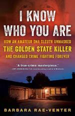 I Know Who You Are: How an Amateur DNA Sleuth Unmasked the Golden State Killer and Changed Crime Fighting Forever