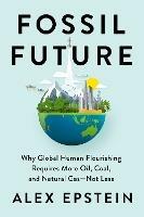 Fossil Future: Why Global Human Florishing Requires More Oil, Coal, and Natural Gas - Not Less