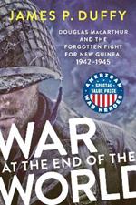 War At The End Of The World: Douglas MacArthur and the Forgotten Fight For New Guinea, 1942-1945