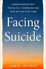 Facing Suicide: Understanding Why People Kill Themselves and How We Can Stop Them