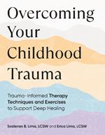 Overcoming Your Childhood Trauma: Trauma-Informed Therapy Techniques and Exercises to Support Deep Healing