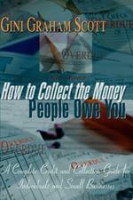 How to Collect the Money People Owe You: A Complete Credit and Collection Guide for Individuals and Small Businesses