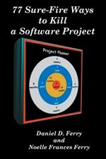 77 Sure-Fire Ways to Kill a Software Project: Destructive Tactics That Cause Budget Overruns, Late Deliveries, and Massive Personnel Turnover