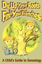 Dig Up Your Roots and Find Your Branches: A Child's Guide to Genealogy