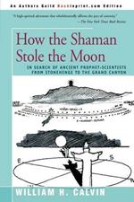 How the Shaman Stole the Moon: In Search of Ancient Prophet-Scientists from Stonehenge to the Grand Canyon