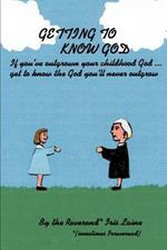 Getting to Know God: If You've Outgrown Your Childhood God...Get to Know the God You'll Never Outgrow