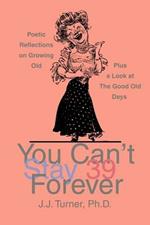 You Can't Stay 39 Forever: Poetic Reflections on Growing Old Plus a Look at the Good Old Days