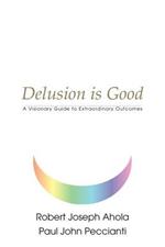 Delusion is Good: A Visionary Guide to Extraordinary Outcomes