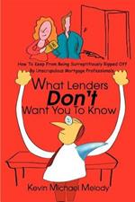 What Lenders Don't Want You to Know: How to Keep from Being Surreptitiously Ripped Off by Unscrupulous Mortgage Professionals