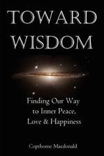 Toward Wisdom: Finding Our Way to Inner Peace, Love & Happiness