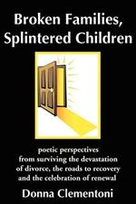 Broken Families, Splintered Children: poetic perspectives from surviving the devastation of divorce, the roads to recovery and the celebration of renewal