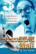 How To Earn up to $100,000 a Year or More From Home by Mail: The Complete Guide to Starting Your Own Home-Based Mail Order Business