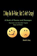 I May Be Bi-Polar, But I Ain't Crazy!: A Book of Poems and Passages