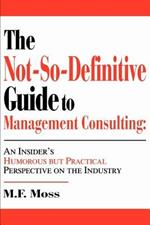 The Not-So-Definitive Guide to Management Consulting: An Insider's Humorous but Practical Perspective on the Industry