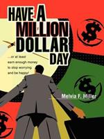 Have a Million Dollar Day: ...or at least earn enough money to stop worrying and be happy!